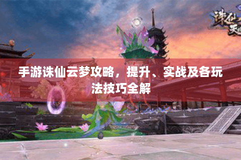 手游诛仙云梦攻略，提升、实战及各玩法技巧全解