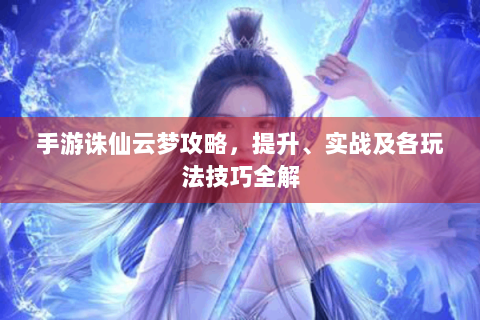 手游诛仙云梦攻略，提升、实战及各玩法技巧全解