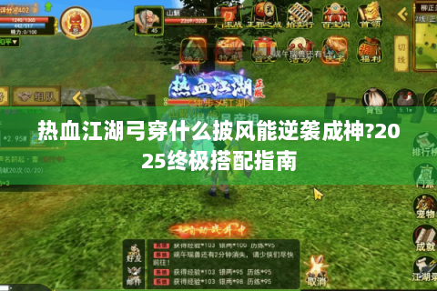 热血江湖弓穿什么披风能逆袭成神?2025终极搭配指南