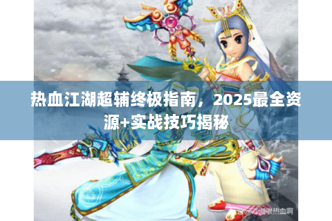 热血江湖超辅终极指南，2025最全资源+实战技巧揭秘