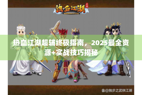 热血江湖超辅终极指南，2025最全资源+实战技巧揭秘