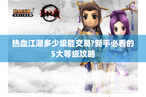 热血江湖多少级能交易?新手必看的5大等级攻略