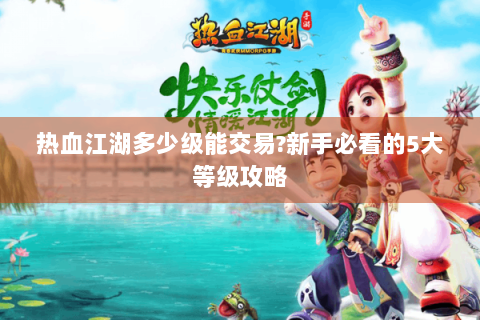 热血江湖多少级能交易?新手必看的5大等级攻略