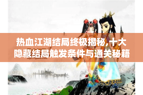 热血江湖结局终极揭秘,十大隐藏结局触发条件与通关秘籍