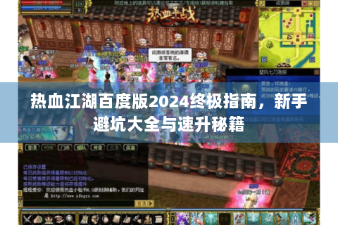 热血江湖百度版2024终极指南，新手避坑大全与速升秘籍