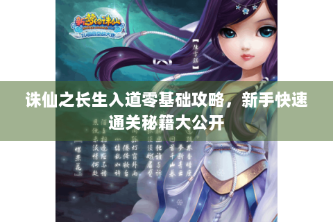 诛仙之长生入道零基础攻略，新手快速通关秘籍大公开