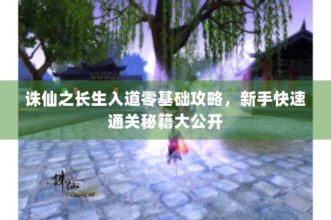 诛仙之长生入道零基础攻略，新手快速通关秘籍大公开