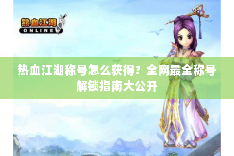 热血江湖称号怎么获得？全网最全称号解锁指南大公开