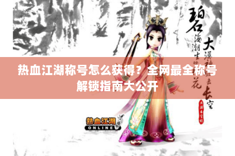 热血江湖称号怎么获得？全网最全称号解锁指南大公开