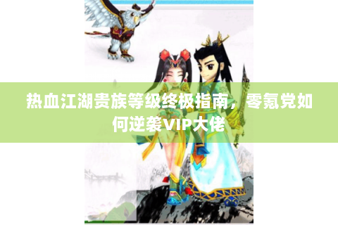 热血江湖贵族等级终极指南，零氪党如何逆袭VIP大佬