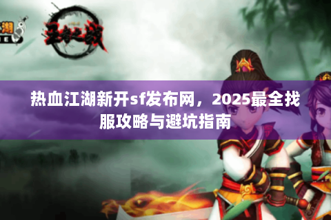 热血江湖新开sf发布网，2025最全找服攻略与避坑指南