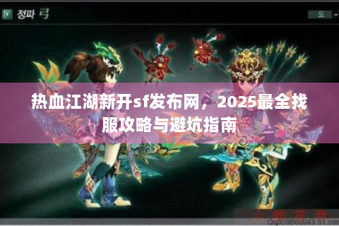 热血江湖新开sf发布网，2025最全找服攻略与避坑指南