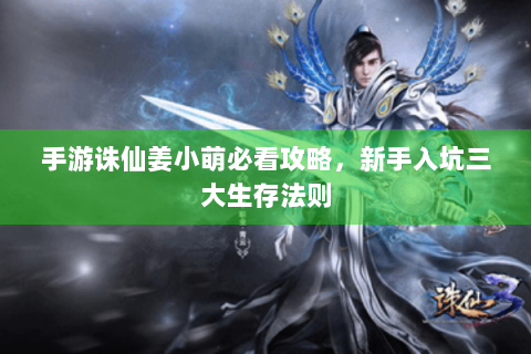 手游诛仙姜小萌必看攻略，新手入坑三大生存法则