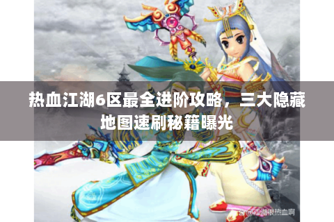 热血江湖6区最全进阶攻略，三大隐藏地图速刷秘籍曝光