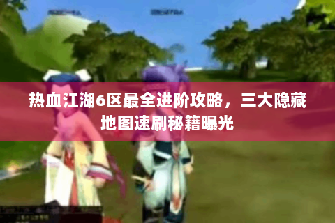 热血江湖6区最全进阶攻略，三大隐藏地图速刷秘籍曝光