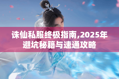诛仙私服终极指南,2025年避坑秘籍与速通攻略