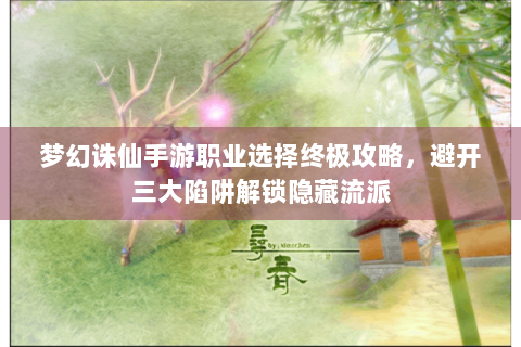 梦幻诛仙手游职业选择终极攻略，避开三大陷阱解锁隐藏流派