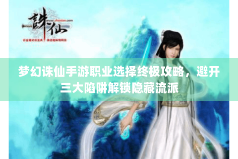 梦幻诛仙手游职业选择终极攻略，避开三大陷阱解锁隐藏流派