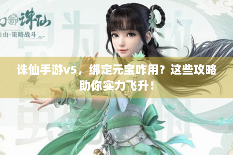 诛仙手游v5，绑定元宝咋用？这些攻略助你实力飞升！