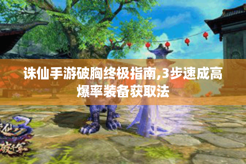 诛仙手游破胸终极指南,3步速成高爆率装备获取法