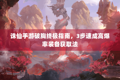 诛仙手游破胸终极指南，3步速成高爆率装备获取法