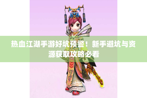 热血江湖手游好坑预警！新手避坑与资源获取攻略必看