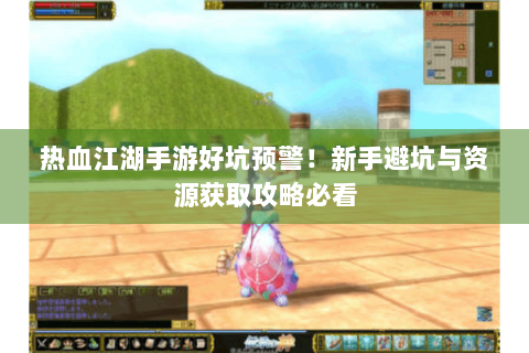 热血江湖手游好坑预警！新手避坑与资源获取攻略必看