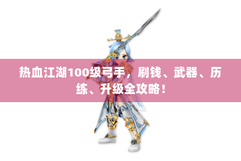 热血江湖100级弓手，刷钱、武器、历练、升级全攻略！