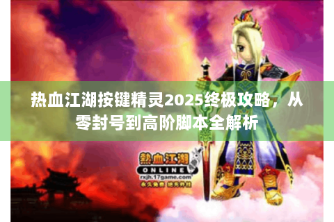 热血江湖按键精灵2025终极攻略，从零封号到高阶脚本全解析