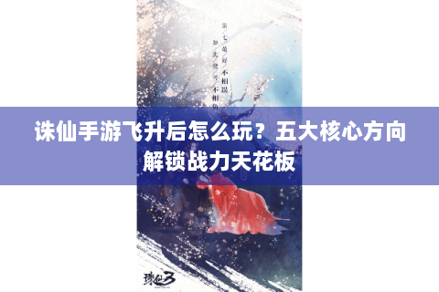 诛仙手游飞升后怎么玩？五大核心方向解锁战力天花板