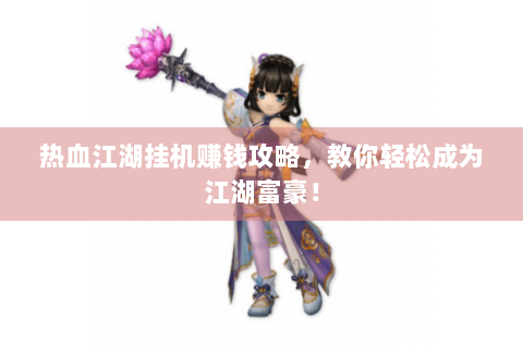 热血江湖挂机赚钱攻略，教你轻松成为江湖富豪！