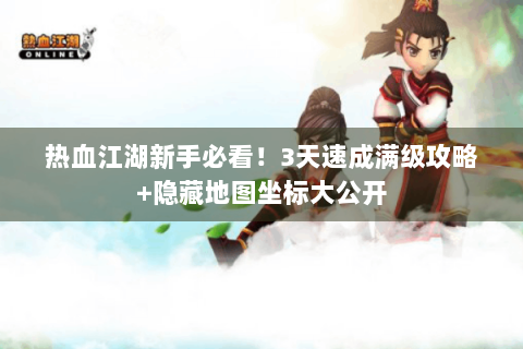 热血江湖新手必看！3天速成满级攻略+隐藏地图坐标大公开