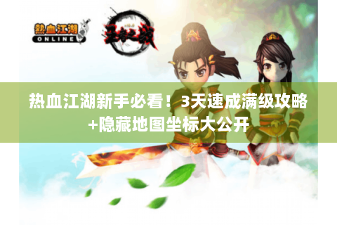 热血江湖新手必看！3天速成满级攻略+隐藏地图坐标大公开