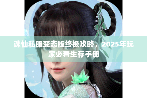 诛仙私服变态版终极攻略，2025年玩家必看生存手册