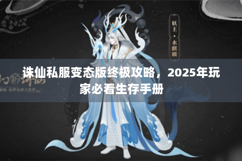 诛仙私服变态版终极攻略，2025年玩家必看生存手册