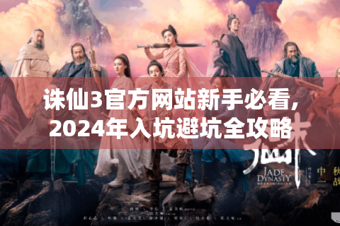 诛仙3官方网站新手必看,2024年入坑避坑全攻略