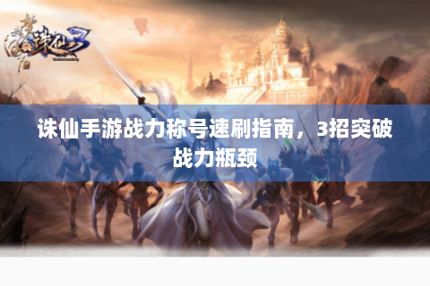 诛仙手游战力称号速刷指南，3招突破战力瓶颈