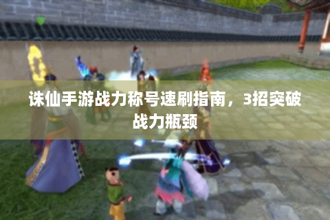 诛仙手游战力称号速刷指南，3招突破战力瓶颈