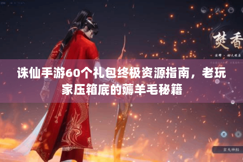 诛仙手游60个礼包终极资源指南，老玩家压箱底的薅羊毛秘籍