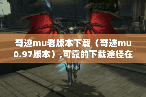 奇迹mu老版本下载（奇迹mu0.97版本）,可靠的下载途径在哪?