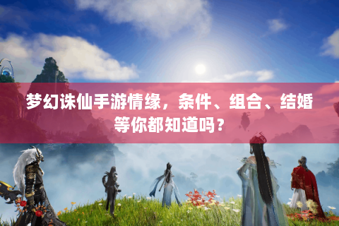 梦幻诛仙手游情缘，条件、组合、结婚等你都知道吗？
