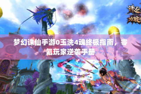 梦幻诛仙手游0玉洗4魂终极指南，零氪玩家逆袭手册