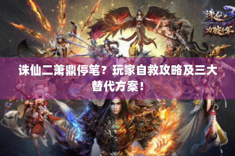 诛仙二萧鼎停笔？玩家自救攻略及三大替代方案！