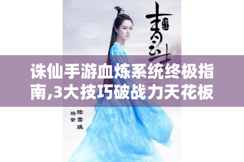 诛仙手游血炼系统终极指南,3大技巧破战力天花板！