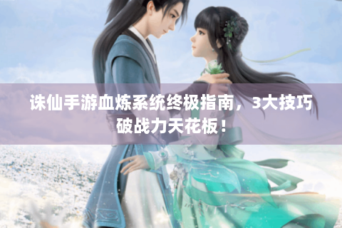 诛仙手游血炼系统终极指南，3大技巧破战力天花板！