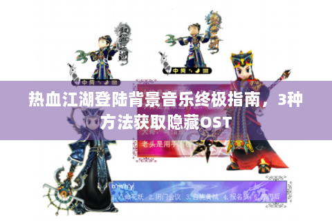 热血江湖登陆背景音乐终极指南，3种方法获取隐藏OST