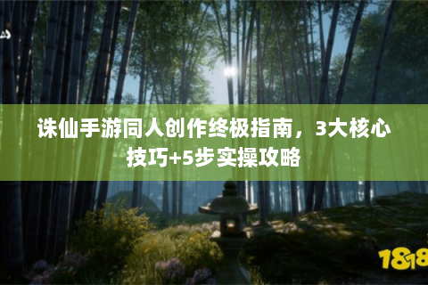 诛仙手游同人创作终极指南，3大核心技巧+5步实操攻略