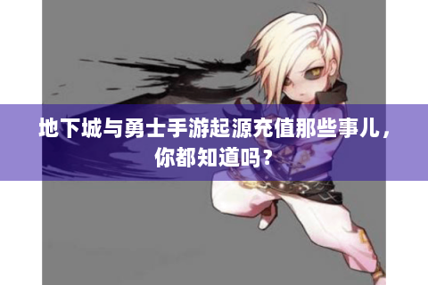 地下城与勇士手游起源充值那些事儿，你都知道吗？