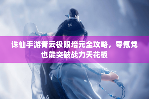 诛仙手游青云极限培元全攻略，零氪党也能突破战力天花板