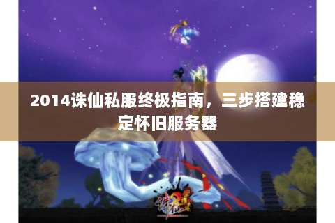 2014诛仙私服终极指南，三步搭建稳定怀旧服务器